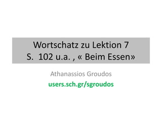 Wortschatz zu Lektion 7
S. 102 u.a. , « Beim Essen»
Athanassios Groudos
users.sch.gr/sgroudos
 