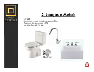 2. Louças e Metais
Lavabo
Bacia com caixa acoplada Vogue Plus
Cuba de Semi encaixe L 830
Torneira Deca linha Izy
 
