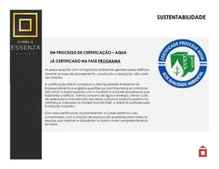 SUSTENTABILIDADE
EM PROCESSO DE CERTIFICAÇÃO – AQUA
JÁ CERTIFICADO NA FASE PROGRAMA
As preocupações com os impactos ambientais gerados pelos edifícios,
durante as fases de planejamento, construção e operação, são cada
vez maiores.
A certificação AQUA comprova a Alta Qualidade Ambiental do
Empreendimento e engloba questões socioambientais e econômicas
tais como: a preocupação com o conforto e a saúde das pessoas que
habitarão o edifício, menor consumo de água e energia, menor custo
de operação e manutenção das áreas comuns e impacto positivo na
vizinhança. Inspirado no modelo francês HQE, o AQUA é auditado pela
Fundação Vanzolini.
Com essa certificação socioambiental, a Cyrela reafirma o seu
compromisso com a criação de espaços de qualidade para todas as
pessoas que habitam e trabalham no bairro onde o empreendimento
se insere.
 
