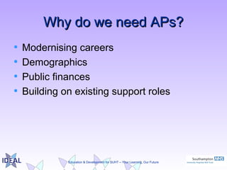 Education & Development for SUHT – Your Learning, Our Future
Why do we need APs?Why do we need APs?
• Modernising careers
• Demographics
• Public finances
• Building on existing support roles
 