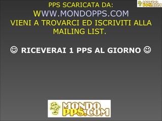 PPS SCARICATA DA: WWW.MONDOPPS.COM VIENI A TROVARCI ED ISCRIVITI ALLA MAILING LIST.       RICEVERAI 1 PPS AL GIORNO    