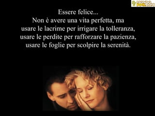 Essere felice... Non è avere una vita perfetta, ma usare le lacrime per irrigare la tolleranza, usare le perdite per rafforzare la pazienza, usare le foglie per scolpire la serenità. 