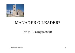 MANAGER O LEADER?

                       Erice 19 Giugno 2010




Ventimiglia Antonino                          1
 