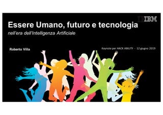 Essere Umano, futuro e tecnologia
Roberto Villa
nell’era dell’Intelligenza Artificiale
Keynote	per	HACK	ABILITY		- 12	giugno 2019
 