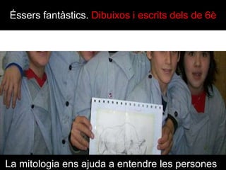 La mitologia ens ajuda a entendre  les persones   Éssers fantàstics .  Dibuixos i escrits dels de 6 è 