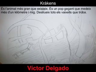 Víctor Delgado És l’animal més gran que existeix. És un pop gegant que medeix més d’un kilòmetre i mig. Destrueix tots els vaixells que troba.  Kràkens 