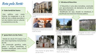 Rota pela Sertã:
6º- Clube Sertã/Ciné-Teatro:
Este edifício, com muita
história, foi inaugurado a 25 de
julho de 1915 e desde essa data é
um dos maiores marcos culturais
e arquitetónicos da vila.
Fotografia da frente do Clube da
Sertã.
Fotografia do interior do museu do
Clube da Sertã.
7º- Miradouro/Pelourinho:
O Pelourinho é uma obra revivalista, construída
com aproveitamento de elementos do primitivo
Pelourinho manuelino.
Reedificado em 1937, situado no miradouro, é
classificado de Imóvel de interesse público.
Fotografia do Pelourinho
da Sertã
Fotografia da vista a partir
do Miradouro/Pelourinho.8º- Igreja Matriz de São Pedro:
Datada do século XV (1404), é um
dos mais importantes monumentos
da vila.
De construção granítica, estilo
gótico e traços maneiristas, é
também classificado como Imóvel
de interesse público. Vista frontal da Igreja Matriz
de São Pedro.
Fotografia do interior da Igreja
Matriz de São Pedro.
 
