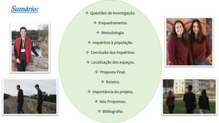 Sumário:  Questões de investigação.
 Enquadramento.
 Metodologia.
 Inquéritos à população.
 Conclusão dos inquéritos.
 Localização dos espaços.
 Proposta Final.
 Roteiro.
 Importância do projeto.
 Nós Propomos.
 Bibliografia.
 