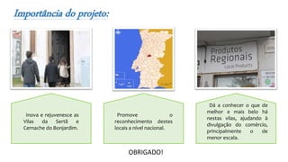 Importância do projeto:
Inova e rejuvenesce as
Vilas da Sertã e
Cernache do Bonjardim.
Promove o
reconhecimento destes
locais a nível nacional.
Dá a conhecer o que de
melhor e mais belo há
nestas vilas, ajudando à
divulgação do comércio,
principalmente o de
menor escala.
OBRIGADO!
 