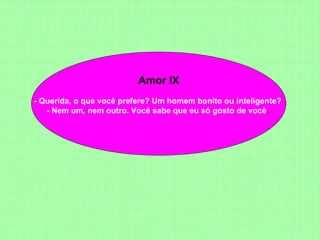 Amor IX - Querida, o que você prefere? Um homem bonito ou inteligente?  - Nem um, nem outro. Você sabe que eu só gosto de você .  