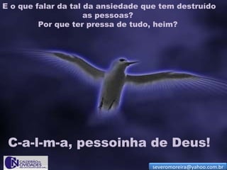 E o que falar da tal da ansiedade que tem destruído
                     as pessoas?
         Por que ter pressa de tudo, heim?




 C-a-l-m-a, pessoinha de Deus!
                                   severomoreira@yahoo.com.br
 