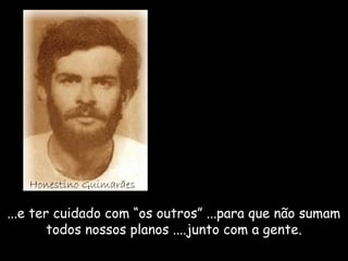 Honestino Guimarães 
...e ter cuidado com “os outros” ......ppaarraa qquuee nnããoo ssuummaamm 
ttooddooss nnoossssooss ppllaannooss ........jjuunnttoo ccoomm aa ggeennttee.. 
 