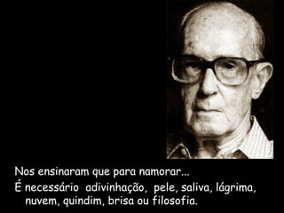 Nos ensinaram que para namorar... 
É necessário adivinhação, pele, saliva, lágrima, 
nuvem, quindim, brisa ou filosofia. 
 