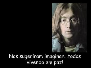 Nos sugeriram imaginar...todos 
vivendo em paz! 
 