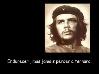 Endurecer , mas jamais perder a ternura! 
 