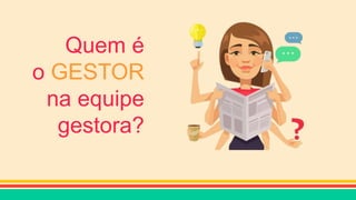 Quem é
o GESTOR
na equipe
gestora?
 