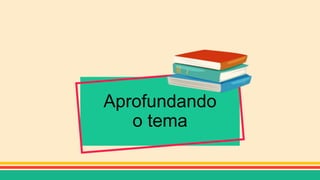 Aprofundando
o tema
 