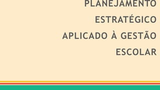 PLANEJAMENTO
ESTRATÉGICO
APLICADO À GESTÃO
ESCOLAR
 