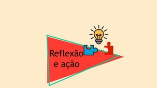 Reflexão
e ação
 