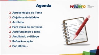 Agenda
❑ Apresentação do Tema
❑ Objetivos do Módulo
❑ Acolhida
❑ Para início de conversa
❑ Aprofundando o tema
❑ Ampliando o diálogo
❑ Reflexão e ação
❑ Por último...
 