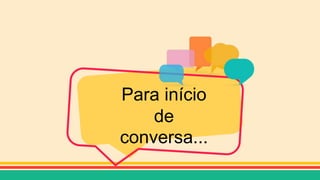 Para início
de
conversa...
 