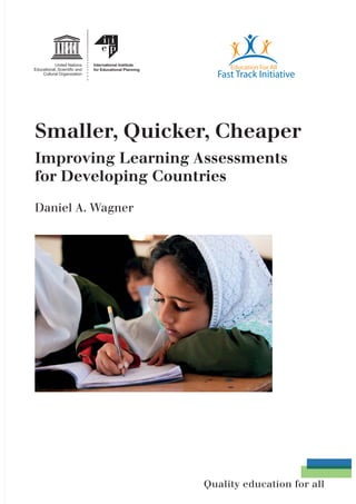 International Institute
         for Educational Planning




Smaller, Quicker, Cheaper
Improving Learning Assessments
for Developing Countries

Daniel A. Wagner




                                    Quality education for all
 