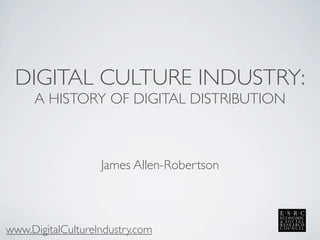 DIGITAL CULTURE INDUSTRY:
A HISTORY OF DIGITAL DISTRIBUTION
www.DigitalCultureIndustry.com
James Allen-Robertson
 