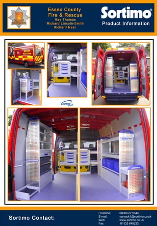 Product Information
Sortimo Contact:
Freefone: 08000 27 5644
E-mail: vanrack1@sortimo.co.uk
Web: www.sortimo.co.uk
Fax: 01925 848232
Essex County
Fire & Rescue
Ray Thomas
Richard Lincoln-Smith
Richard Neal
 