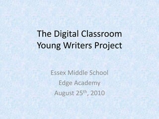 The Digital ClassroomYoung Writers Project Essex Middle School Edge Academy August 25th, 2010 