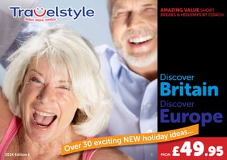AMAZING VALUE SHORT 
BREAKS & HOLIDAYS BY COACH 
Discover 
Britain 
Discover 
Europe 
2014 Edition 1 E Over 30 exciting NEW holiday ideas... 
FROM £49.95 
 