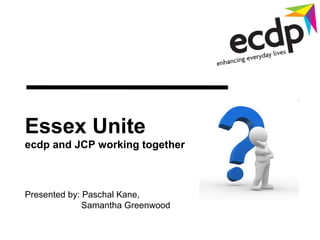Essex Unite
ecdp and JCP working together



Presented by: Paschal Kane,
              Samantha Greenwood
 