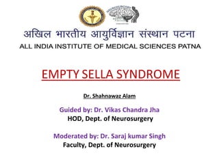 Dr. Shahnawaz Alam
Guided by: Dr. Vikas Chandra Jha
HOD, Dept. of Neurosurgery
Moderated by: Dr. Saraj kumar Singh
Faculty, Dept. of Neurosurgery
EMPTY SELLA SYNDROME
 