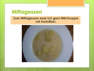 Mittagessen
Zum Mittagessen esse ich gern Milchsuppe
mit Kartoffeln.
 