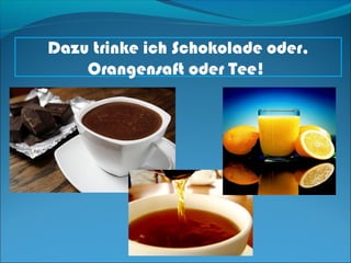 Dazu trinke ich Schokolade oder,
    Orangensaft oder Tee!
 