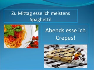 Zu Mittag esse ich meistens
        Spaghetti!

               Abends esse ich
                  Crepes!
 