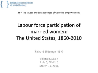 Labour force participation of
married women:
The United States, 1860-2010
Richard Zijdeman (IISH)
Valencia, Spain
Aula 5, NIVEL 0
March 31, 2016
H-7 The causes and consequences of women’s empowerment
 