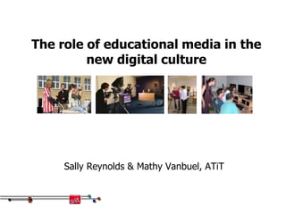The role of educational media in the new digital culture Sally Reynolds & MathyVanbuel, ATiT 