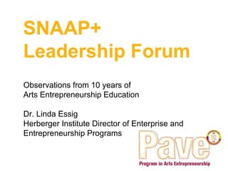 SNAAP+
Leadership Forum
Observations from 10 years of
Arts Entrepreneurship Education
Dr. Linda Essig
Herberger Institute Director of Enterprise and
Entrepreneurship Programs
 