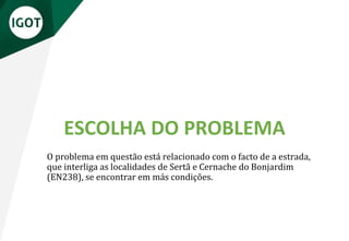 ESCOLHA DO PROBLEMA
O problema em questão está relacionado com o facto de a estrada,
que interliga as localidades de Sertã e Cernache do Bonjardim
(EN238), se encontrar em más condições.
 