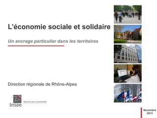 L’économie sociale et solidaire
Un ancrage particulier dans les territoires

Direction régionale de Rhône-Alpes

Novembre
2013

 