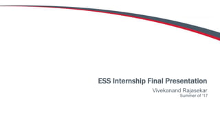 ESS Internship Final Presentation
Vivekanand Rajasekar
Summer of ‘17
 