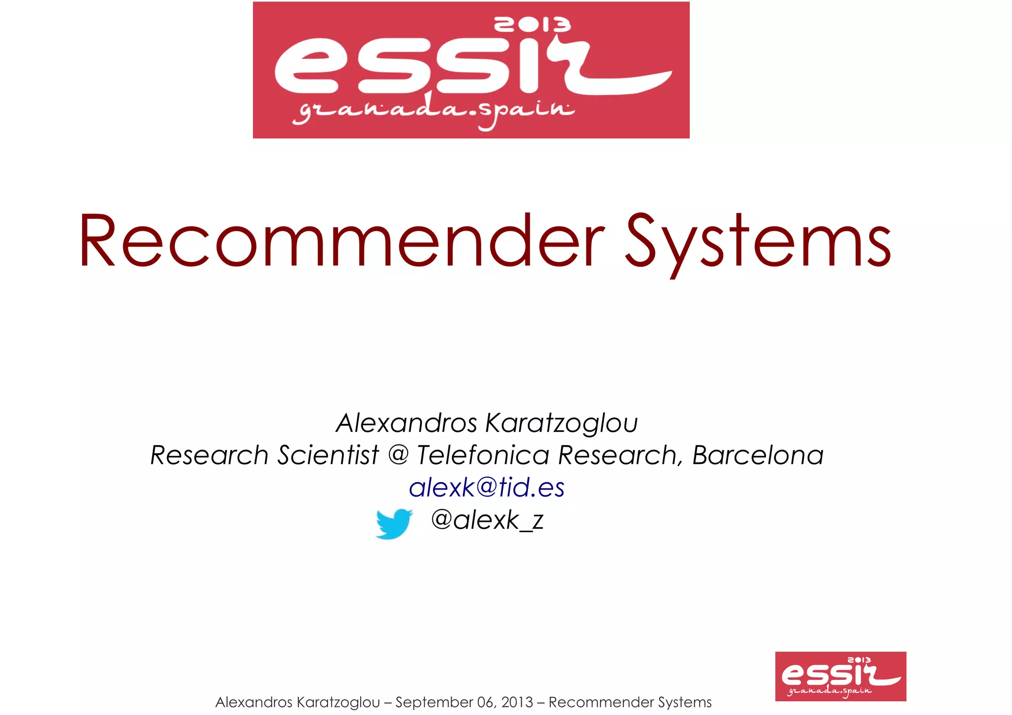 Alexandros Karatzoglou – September 06, 2013 – Recommender Systems
Recommender Systems
Alexandros Karatzoglou
Research Scientist @ Telefonica Research, Barcelona
alexk@tid.es
@alexk_z
 