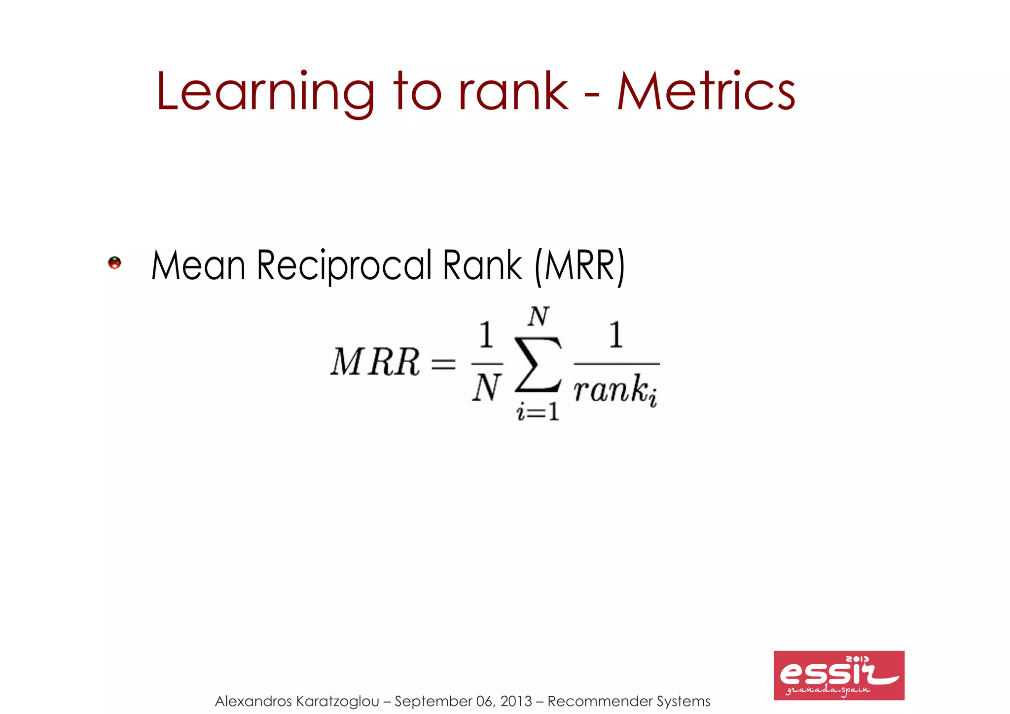 Alexandros Karatzoglou – September 06, 2013 – Recommender Systems
Learning to rank - Metrics
Mean Reciprocal Rank (MRR)
 