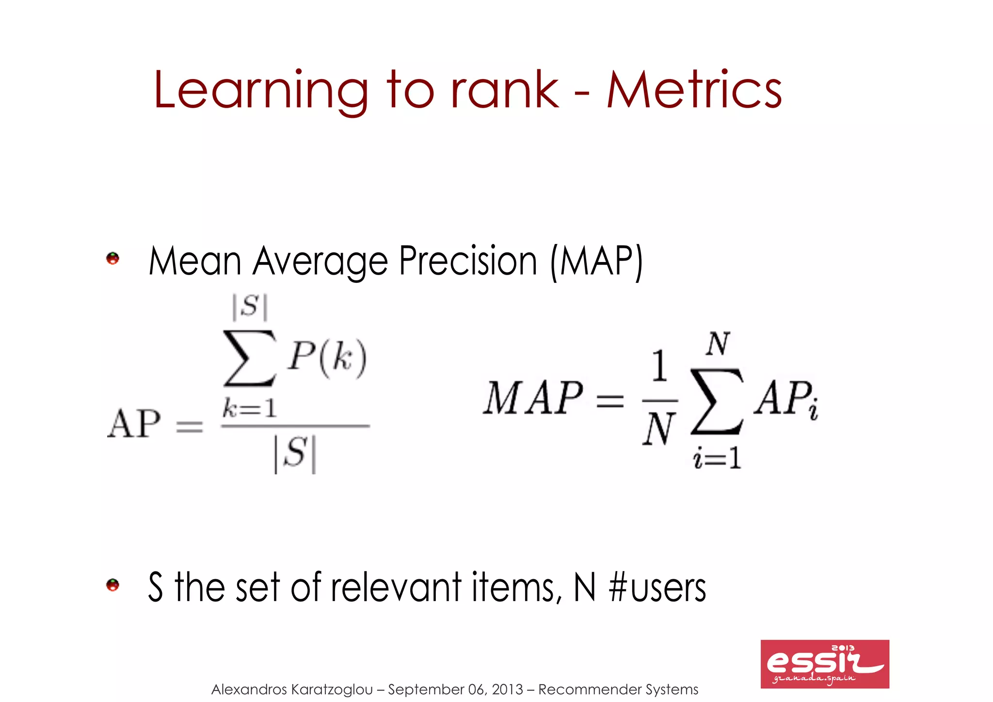 Alexandros Karatzoglou – September 06, 2013 – Recommender Systems
Learning to rank - Metrics
Mean Average Precision (MAP)
S the set of relevant items, N #users
 