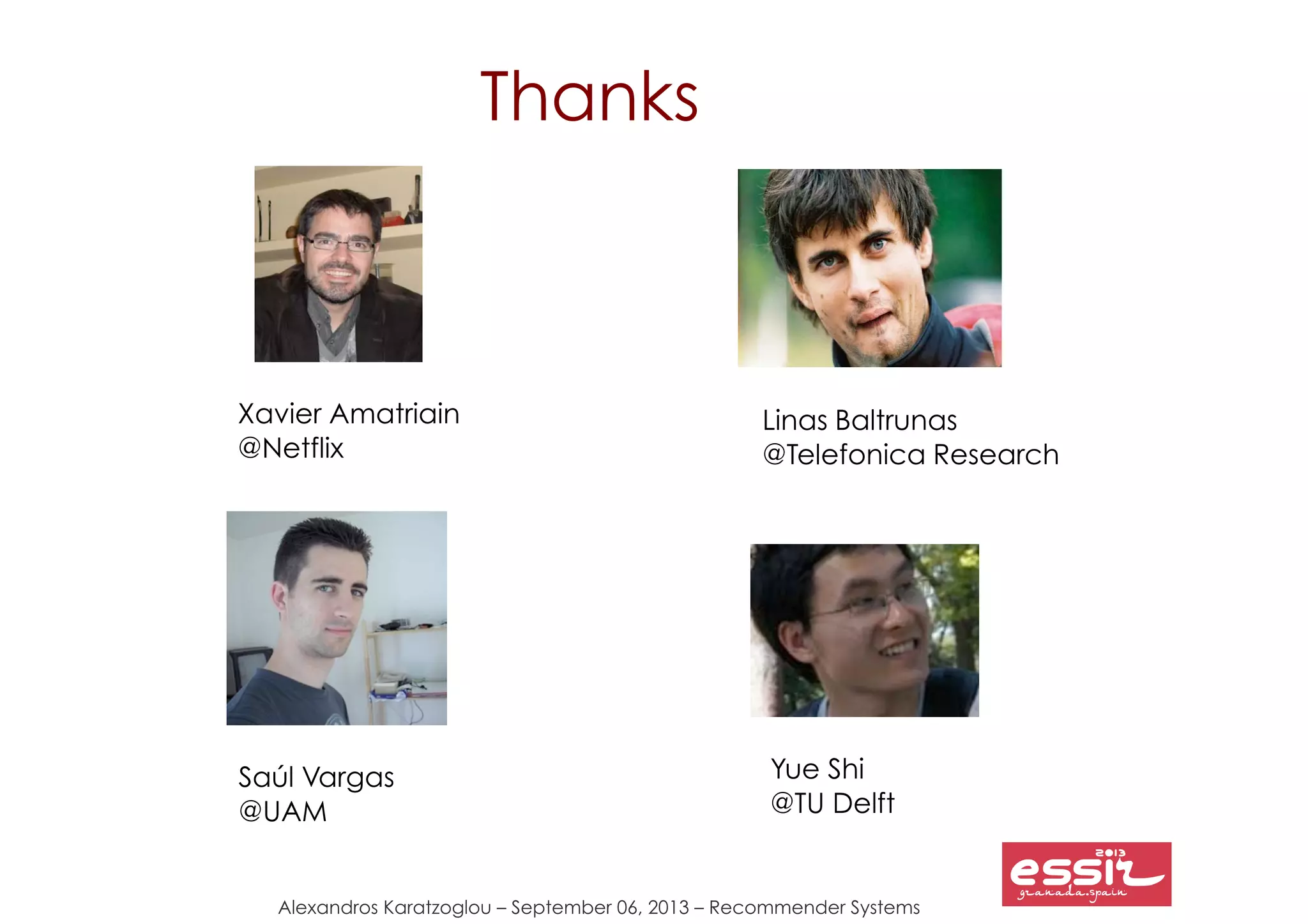 Alexandros Karatzoglou – September 06, 2013 – Recommender Systems
Thanks
Xavier Amatriain
@Netflix
Saúl Vargas
@UAM
Yue Shi
@TU Delft
Linas Baltrunas
@Telefonica Research
 