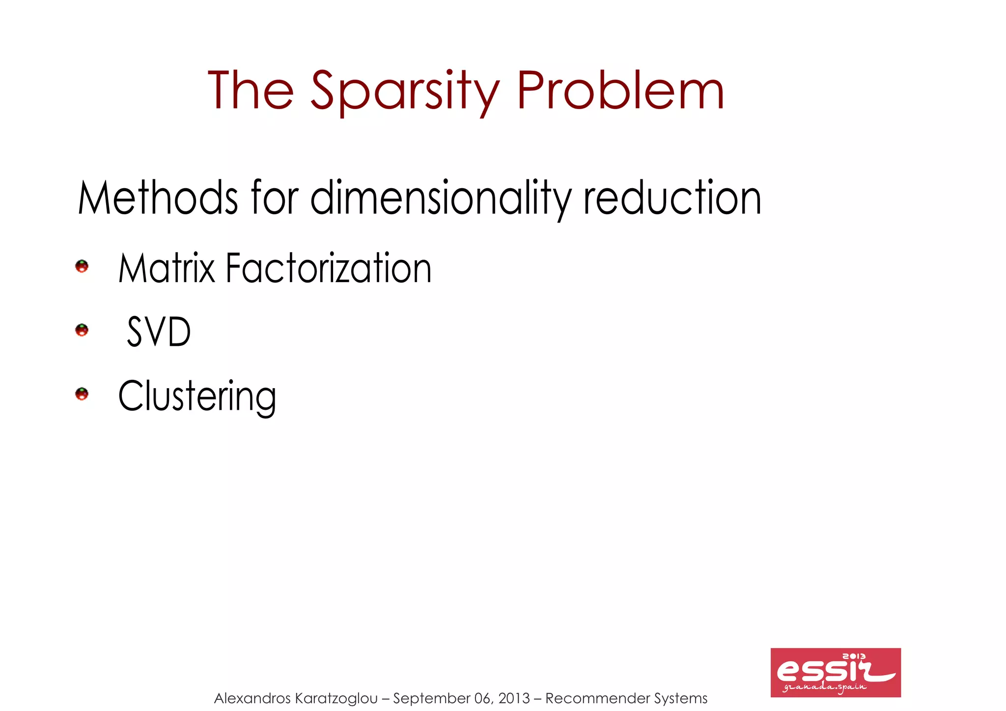 Alexandros Karatzoglou – September 06, 2013 – Recommender Systems
The Sparsity Problem
Methods for dimensionality reduction
Matrix Factorization
SVD
Clustering
 