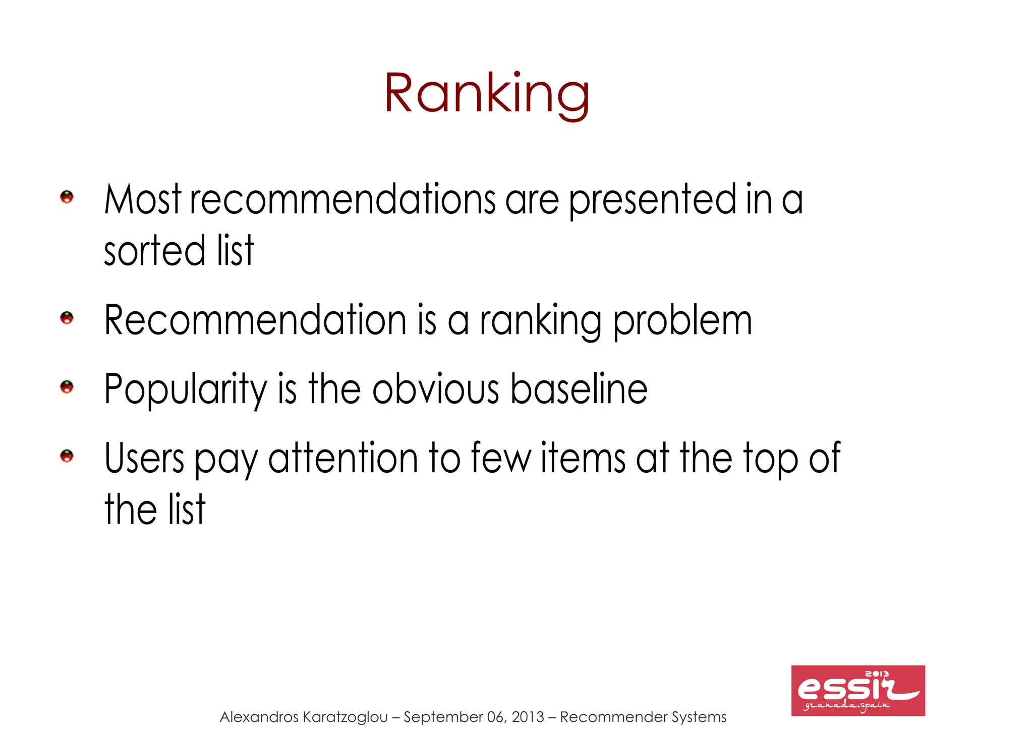 Alexandros Karatzoglou – September 06, 2013 – Recommender Systems
Ranking
Most recommendations are presented in a
sorted list
Recommendation is a ranking problem
Popularity is the obvious baseline
Users pay attention to few items at the top of
the list
 