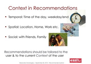 Alexandros Karatzoglou – September 06, 2013 – Recommender Systems
Context in Recommendations
Temporal: Time of the day, we...