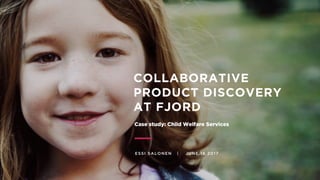 COLLABORATIVE
PRODUCT DISCOVERY
AT FJORD
ESSI SALONEN | JUNE 16 2017
Case study: Child Welfare Services
 