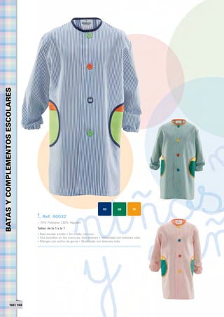 BATAS Y COMPLEMENTOS ESCOLARES




                                                                                03        08         15

                                     Ref. 60032
                                 > 70% Polyester / 30% Algodón
                                 Tallas: de la 1 a la 7	
                                 • Bata escolar tricolor • Sin cuello, con vivo
                                 • Dos bolsillos en las costuras, dos colores • Abrochada con botones color
                                 • Mangas con puños de goma • Abrochado con botones color




                  102 / 103
 
